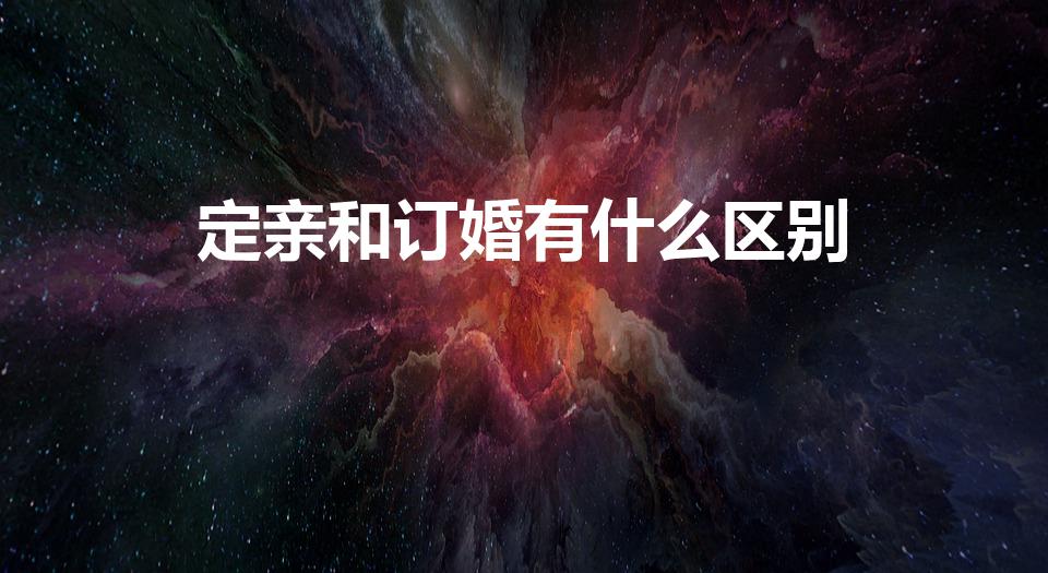 定亲和订婚有什么区别（订亲和订婚什么区别）