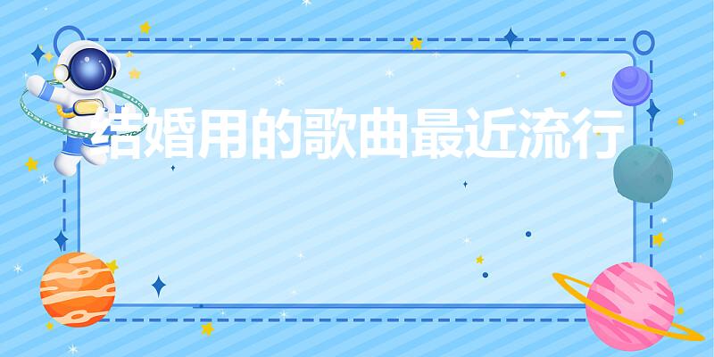 结婚用的歌曲最近流行（结婚用什么歌曲最好听）