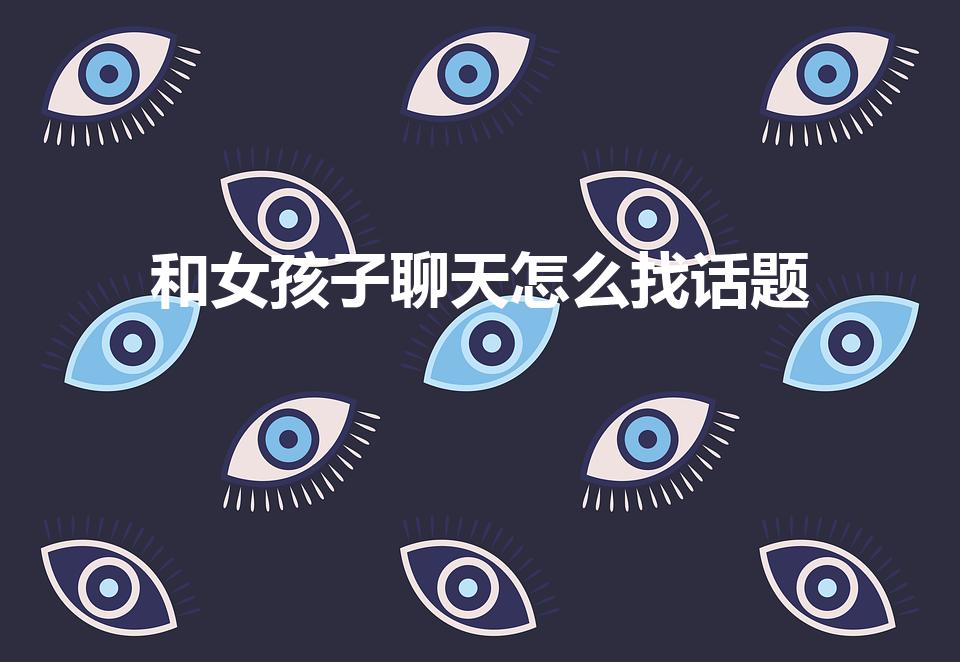 和女孩子聊天怎么找话题
