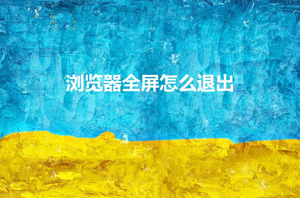 浏览器全屏怎么退出（快捷键是什么）