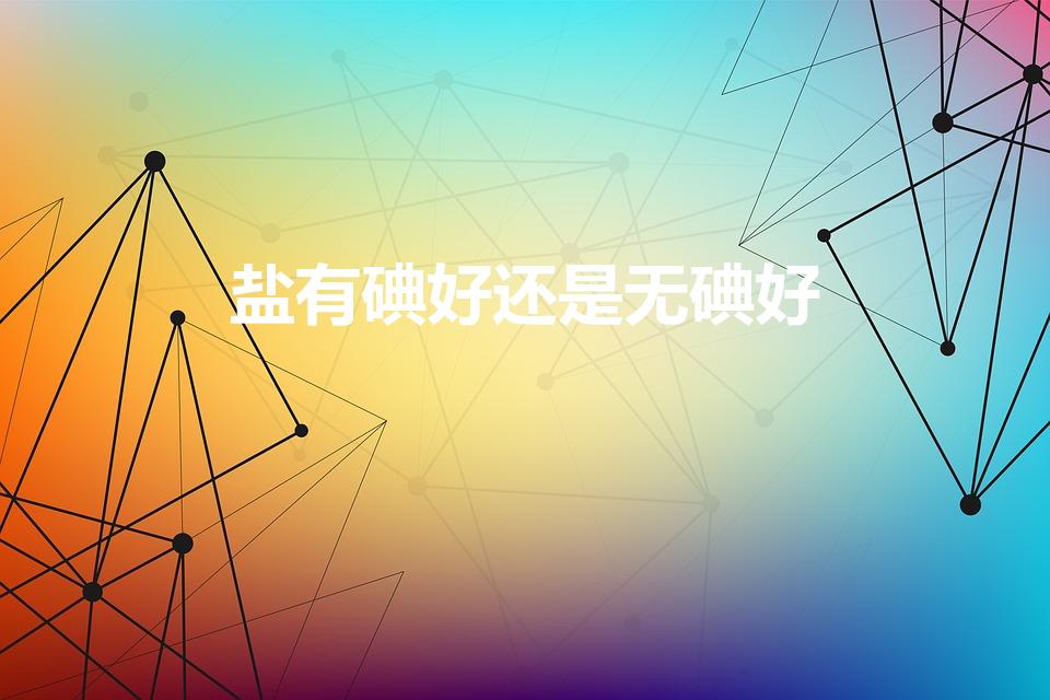 盐有碘好还是无碘好（盐是加碘的好还是不加碘的好）