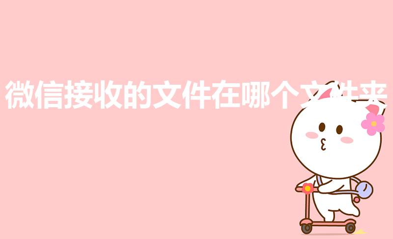 微信接收的文件在哪个文件夹（微信接收的文件在哪里）