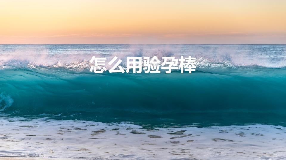 怎么用验孕棒（验孕棒使用方法）