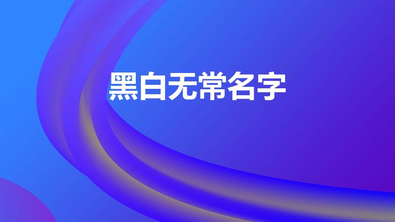 黑白无常名字（黑白无常的名字是什么）