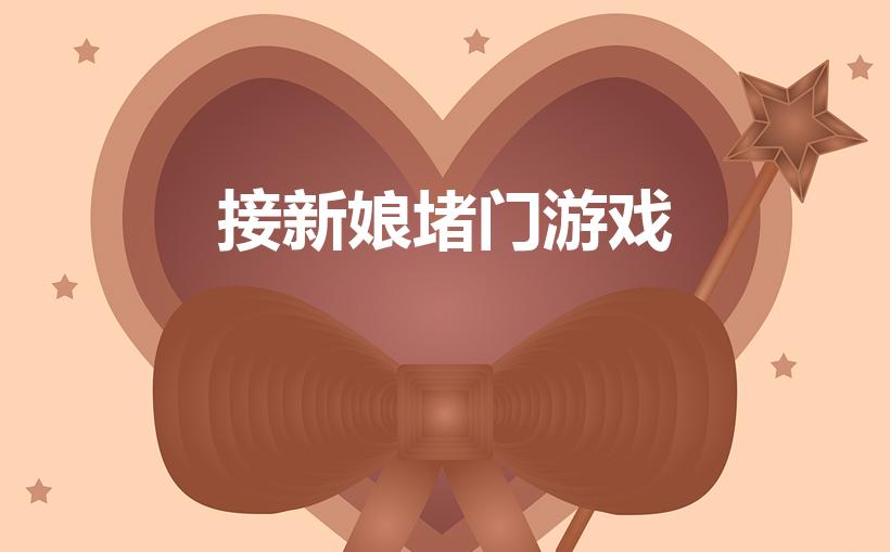 接新娘堵门游戏（新郎接新娘堵门游戏有哪些如何巧整新郎）