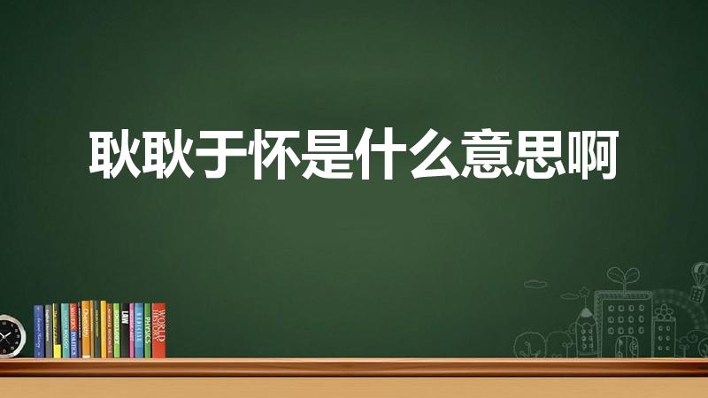 耿耿于怀是什么意思啊（耿耿于怀什么意思）