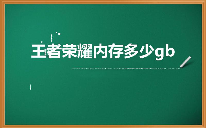 王者荣耀内存多少gb（王者荣耀占多大内存）