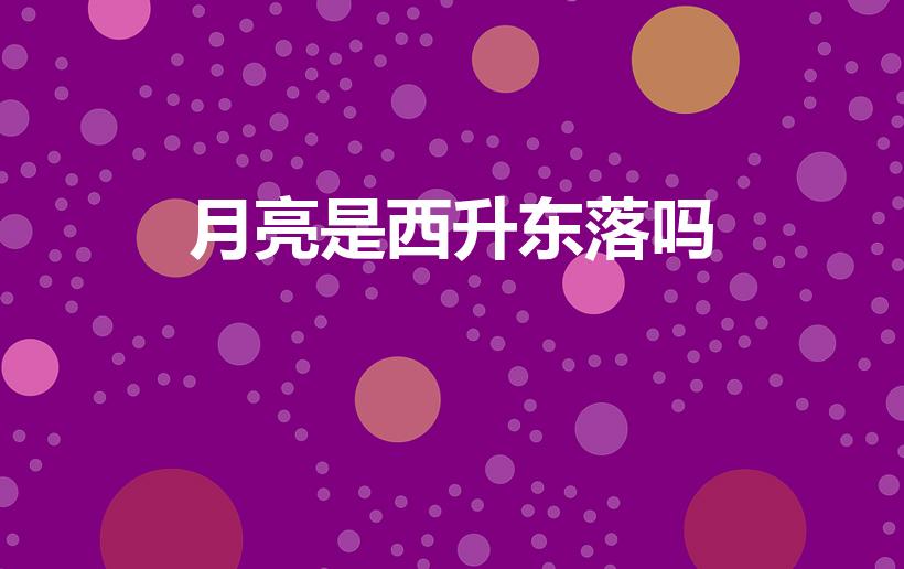 月亮是西升东落吗（月亮西升东落还是东升西落）