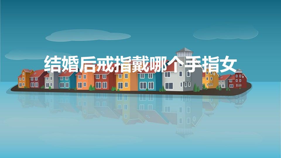 结婚后戒指戴哪个手指女（女生结婚戒指戴哪只手）