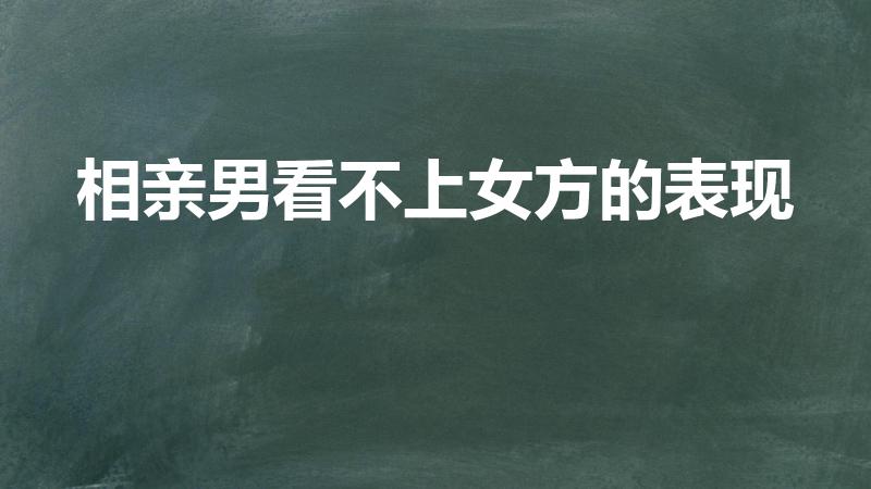 相亲男看不上女方的表现（相亲男看不上自己的表现有哪些）