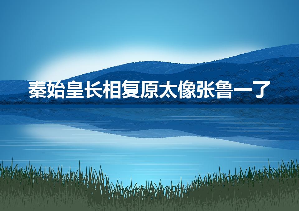 秦始皇长相复原太像张鲁一了（谁扮演秦始皇最像）