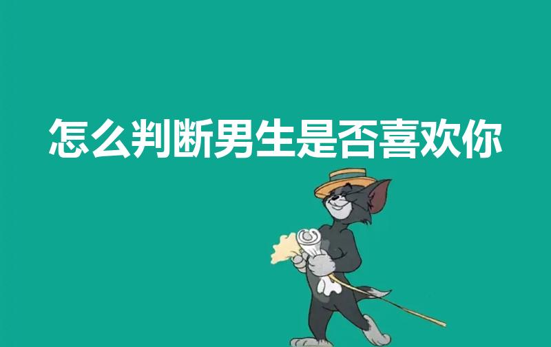 怎么判断男生是否喜欢你（如何判断男生是不是喜欢你）
