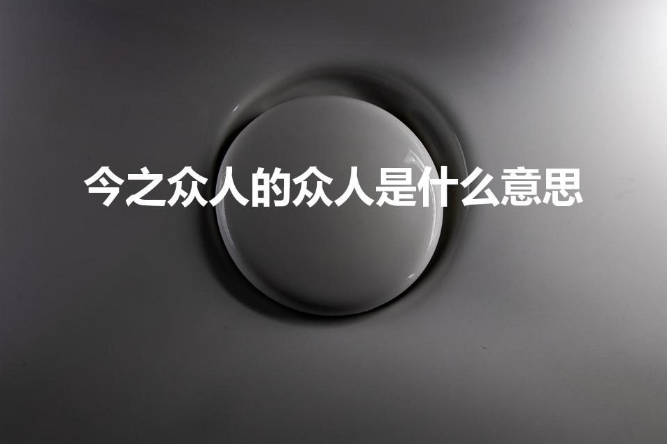 今之众人的众人是什么意思（今之众人 的众人什么意思）