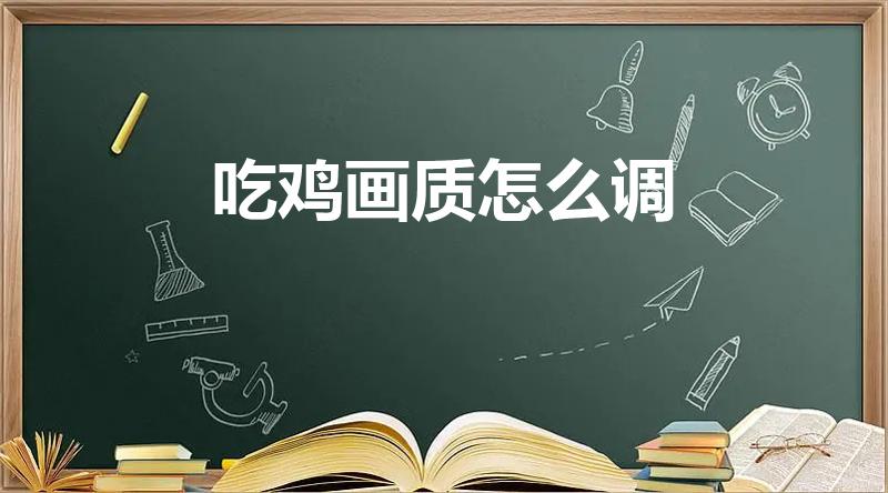 吃鸡画质怎么调（“吃鸡”游戏画质怎么调）