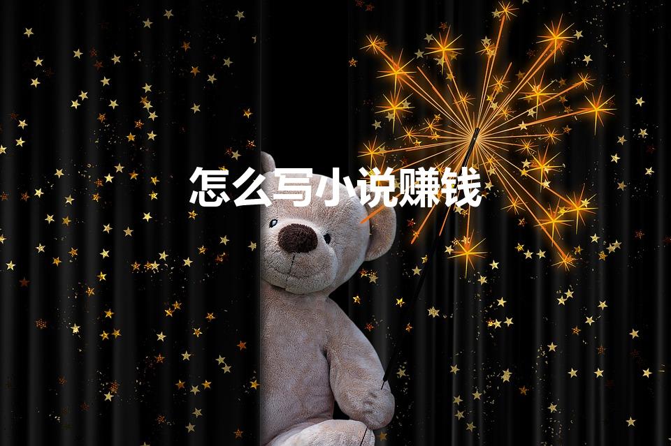 怎么写小说赚钱（写小说怎么挣钱）