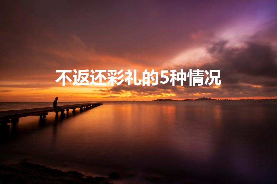 不返还彩礼的5种情况（民法典不返还彩礼的5种情况）