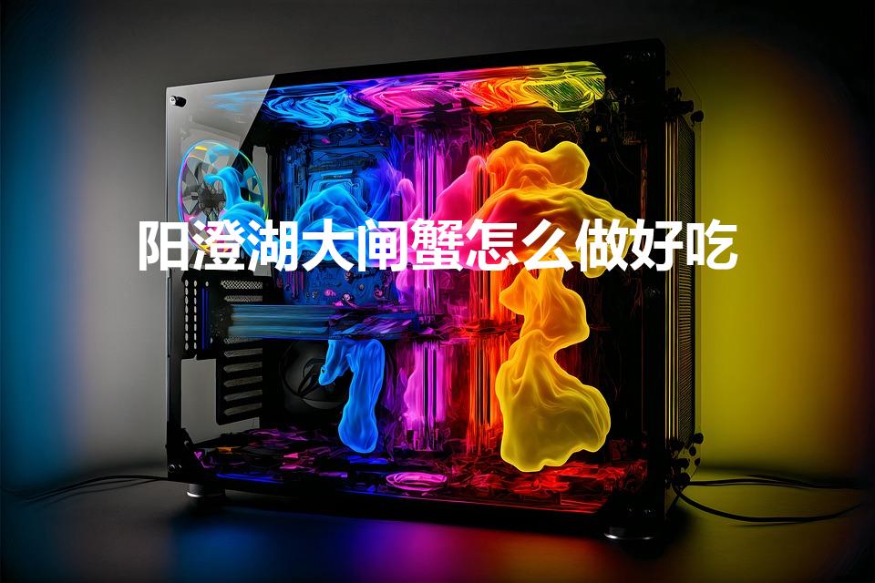 阳澄湖大闸蟹怎么做好吃（阳澄湖大闸蟹怎么做法才好吃）