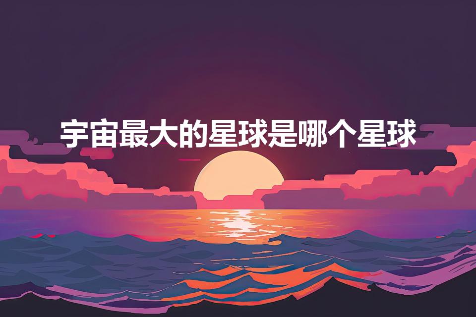 宇宙最大的星球是哪个星球（宇宙中最大的星球是哪一个）