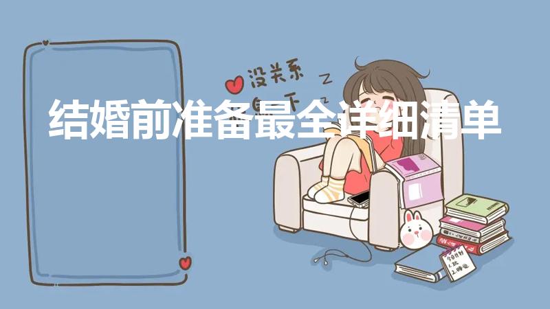 结婚前准备最全详细清单（结婚都要准备哪些东西 全面详细）