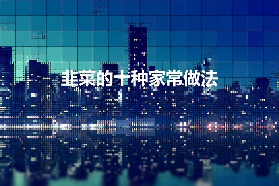 韭菜的十种家常做法（韭菜怎么做好吃法大全）