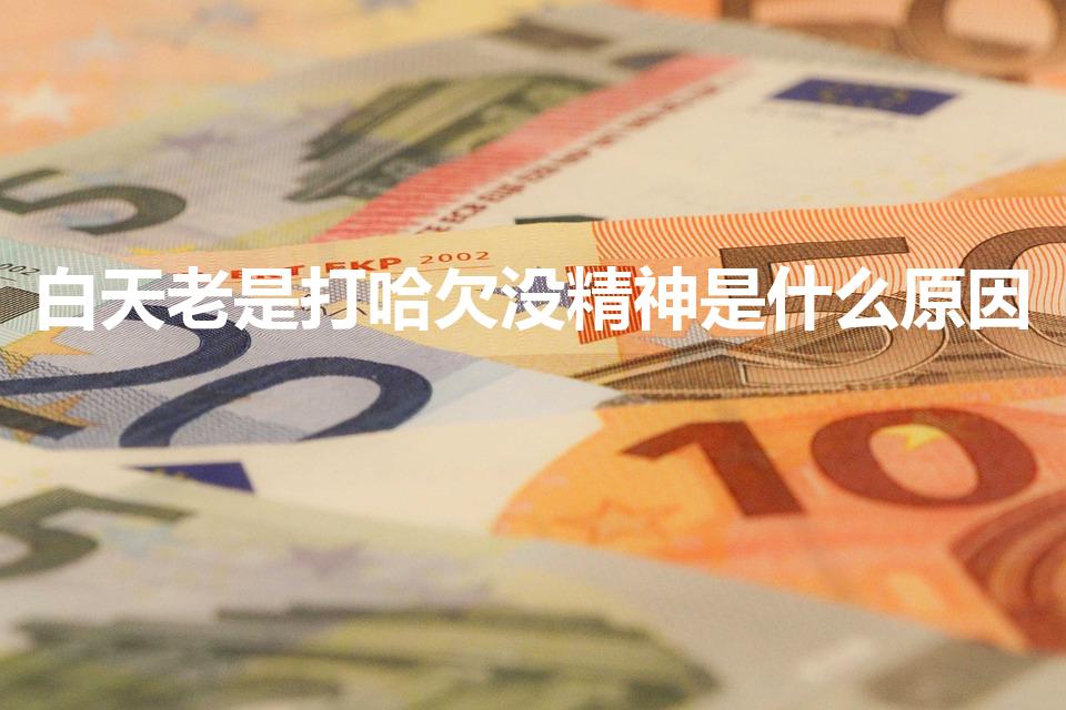 白天老是打哈欠没精神是什么原因（白天老打哈欠怎么回事）