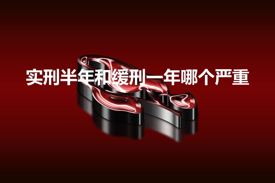实刑半年和缓刑一年哪个严重（缓刑和实刑哪个影响大）