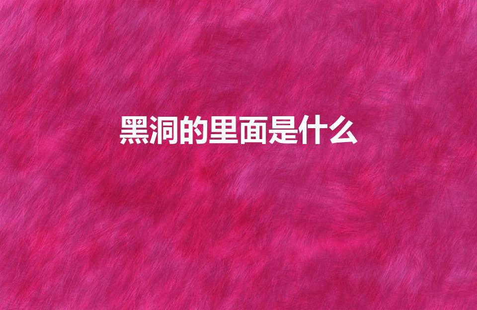 黑洞的里面是什么（黑洞里面是什么）