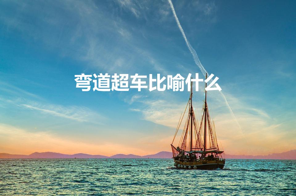 弯道超车比喻什么（学生弯道超车比喻什么）