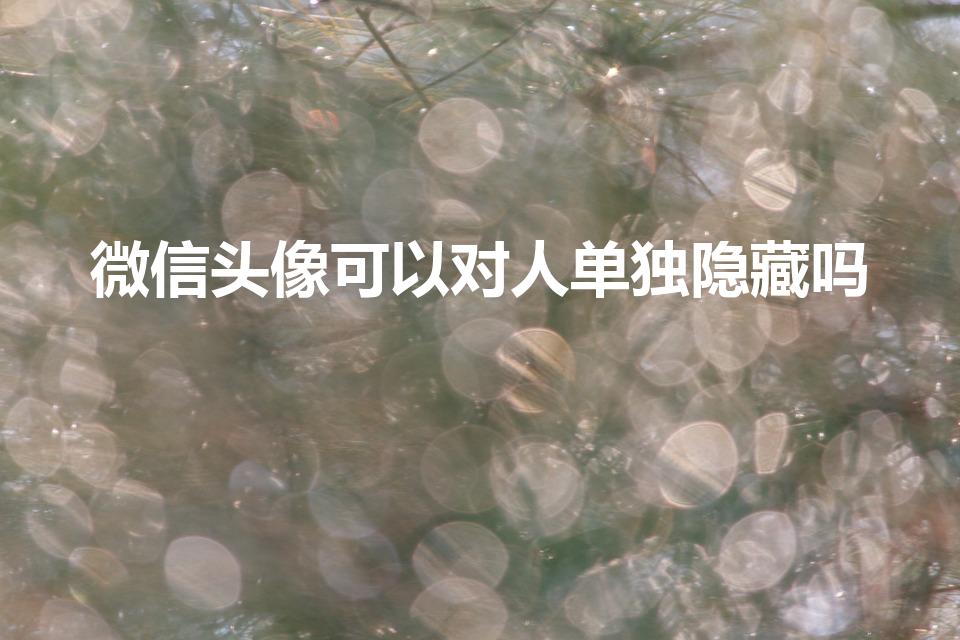 微信头像可以对人单独隐藏吗（能把微信头像对某些隐身吗）