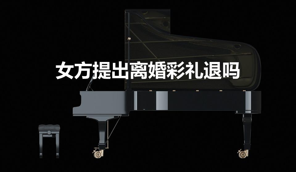 女方提出离婚彩礼退吗（女方提出离婚需要退还彩礼吗）