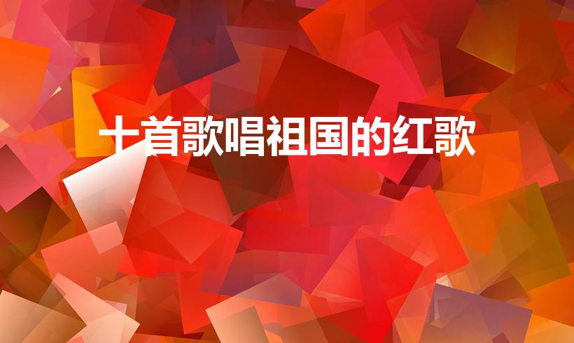 十首歌唱祖国的红歌（十首最好听的红歌）