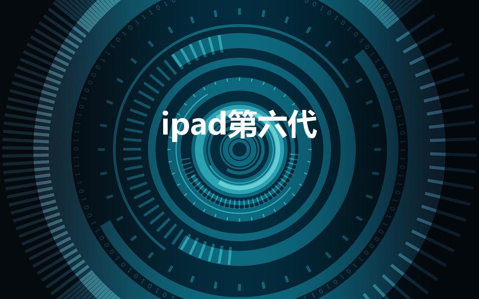 ipad第六代（ipad6代是哪一年的）