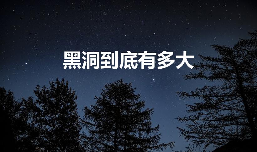 黑洞到底有多大（黑洞到底有多大呢）