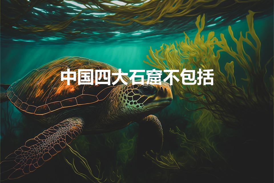 中国四大石窟不包括（不属于我国四大石窟的是）