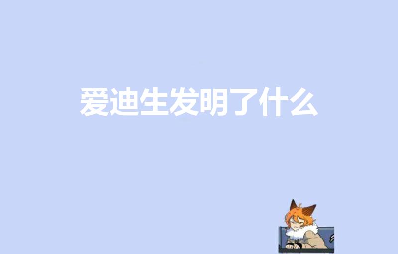 爱迪生发明了什么（爱迪生发明了哪些东西）