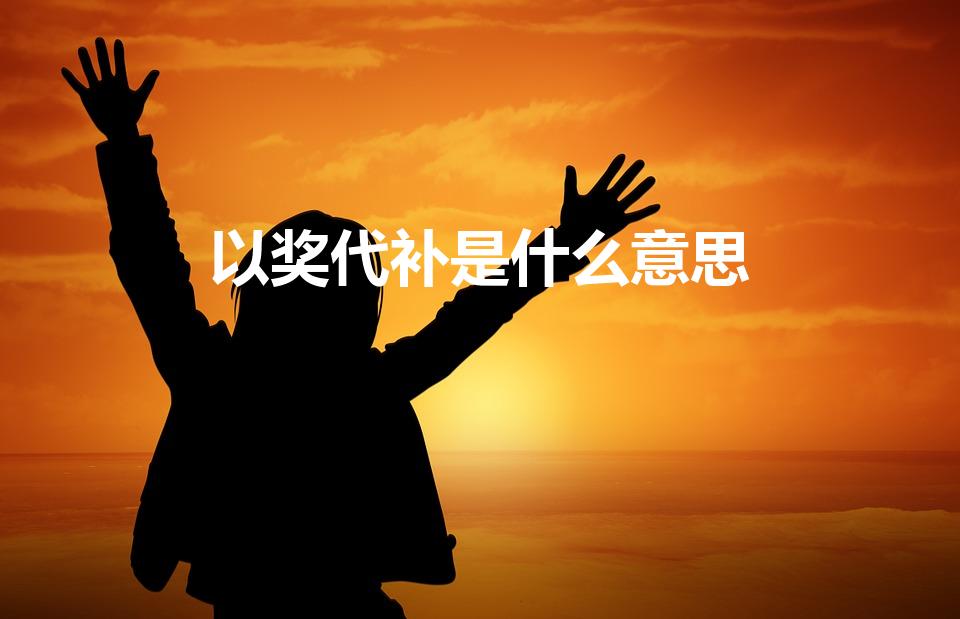 以奖代补是什么意思（什么是以奖代补政策）
