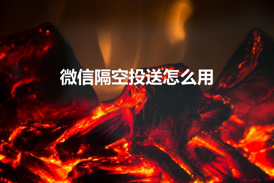 微信隔空投送怎么用（微信隔空投送怎么打开）