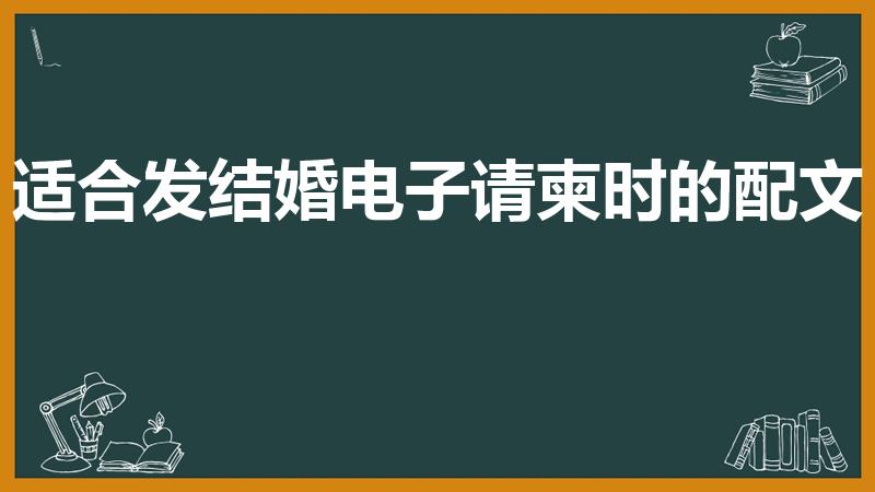适合发结婚电子请柬时的配文（婚礼电子请柬配文字发朋友圈）