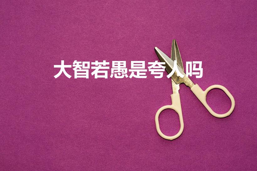 大智若愚是夸人吗（大智若愚是褒义还是贬义）