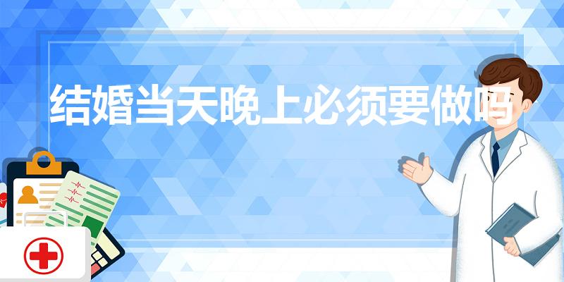 结婚当天晚上必须要做吗（结婚的那天晚上,必须要ML么）