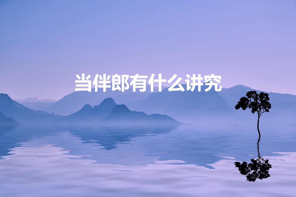 当伴郎有什么讲究（做伴郎有什么讲究吗）