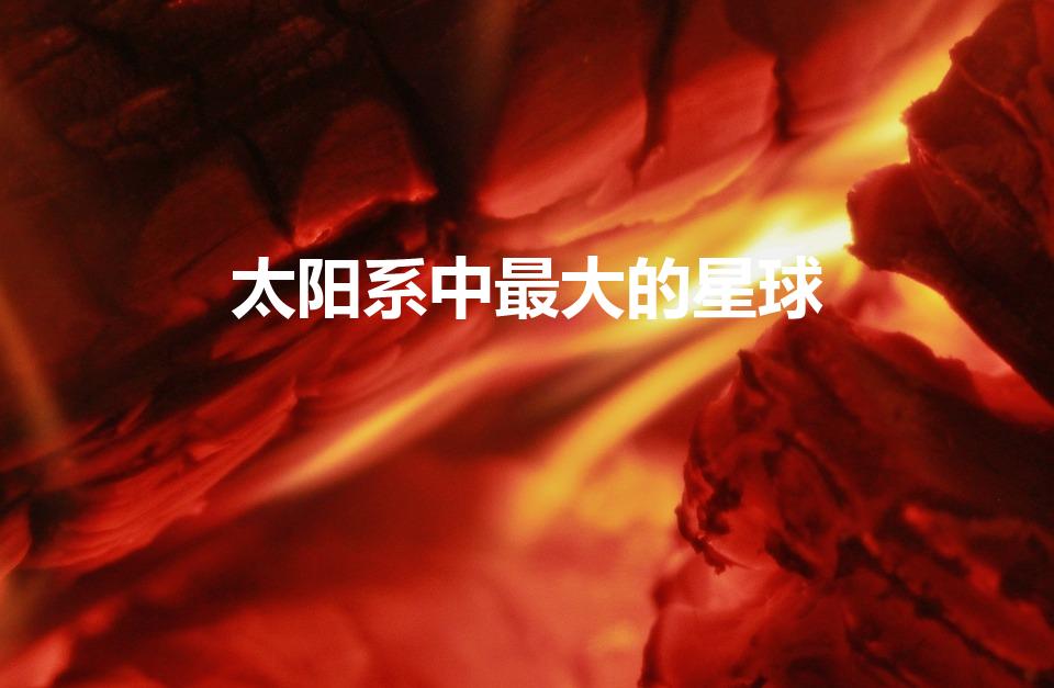 太阳系中最大的星球（太阳系最大行星）
