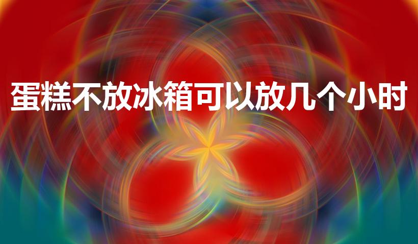 蛋糕不放冰箱可以放几个小时（蛋糕不放冰箱能放多久）