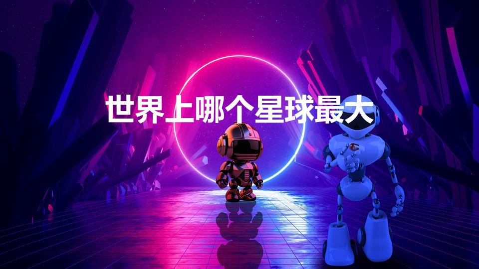 世界上哪个星球最大（世界上最大的星球是什么）