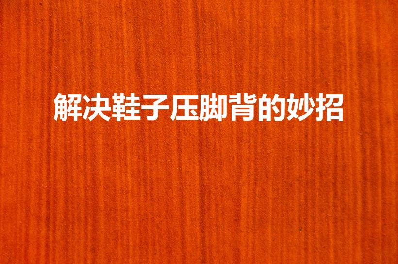 解决鞋子压脚背的妙招（鞋子压脚背怎么办）