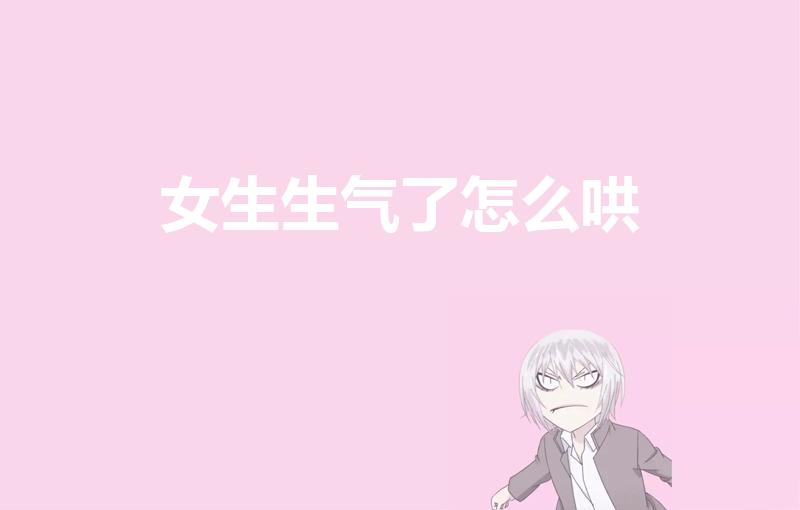 女生生气了怎么哄（女孩生气了怎么哄她开心）