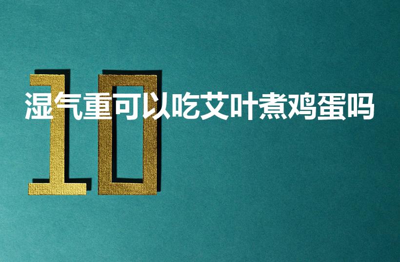 湿气重可以吃艾叶煮鸡蛋吗（体内湿气重,怎么用艾叶祛湿）