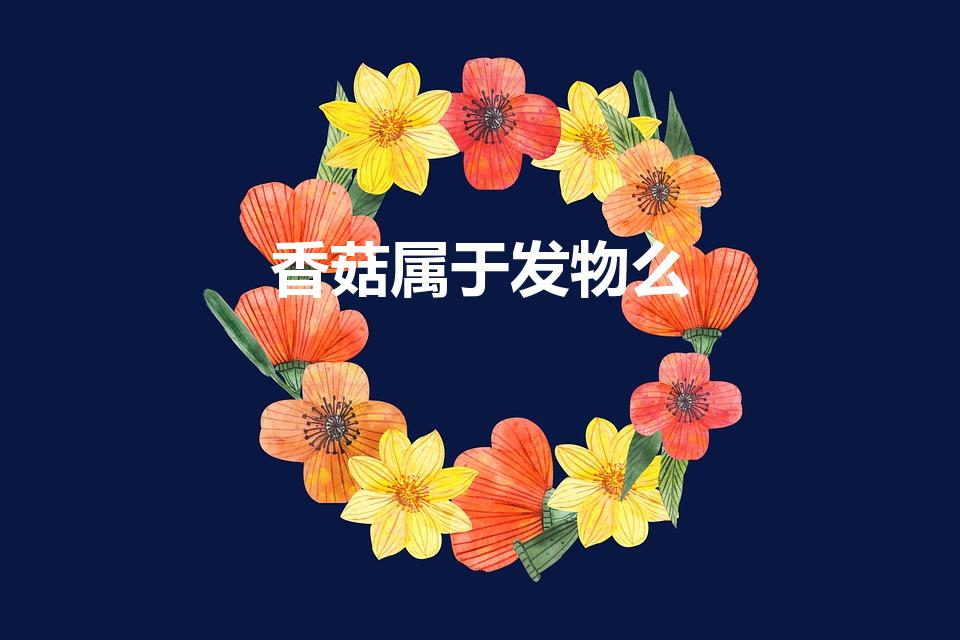 香菇属于发物么（香菇蘑菇是发物吗,蘑菇香菇是不是发物）