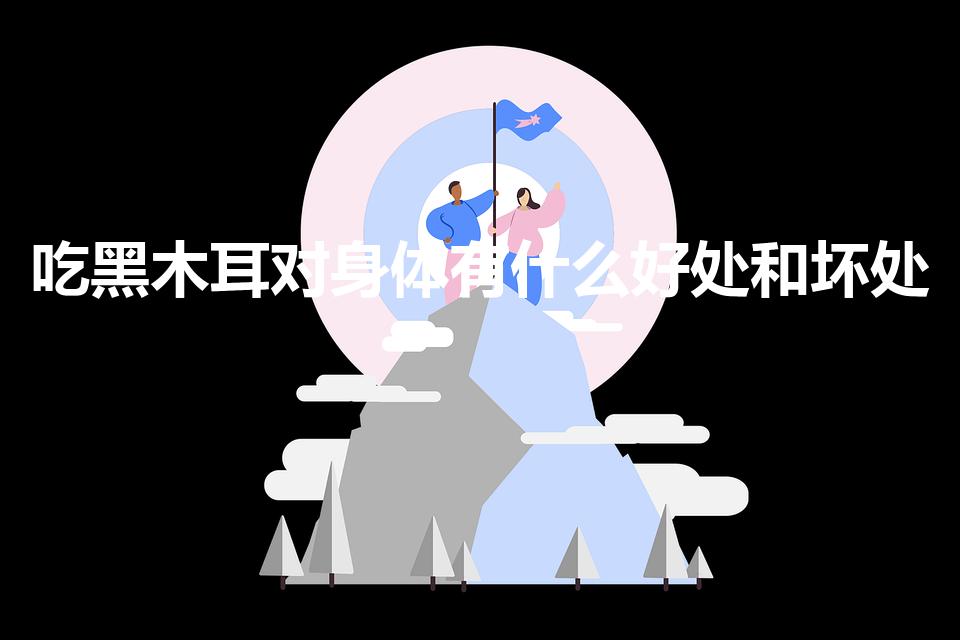吃黑木耳对身体有什么好处和坏处（长期吃木耳的好处和坏处）