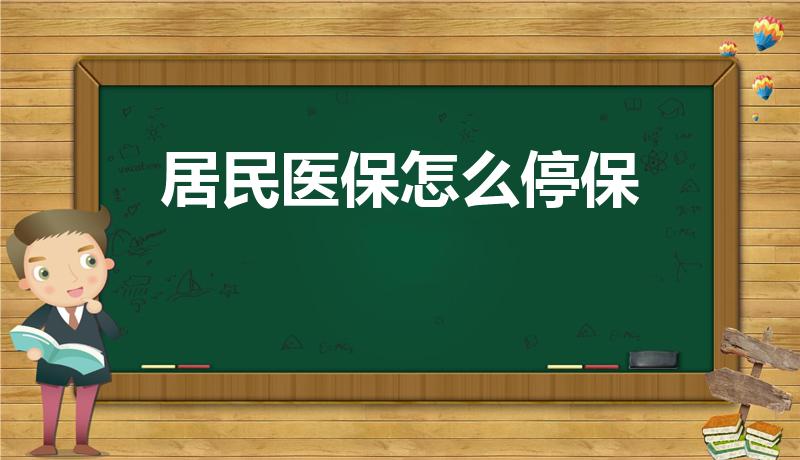 居民医保怎么停保（城乡居民医保怎么办理停保）